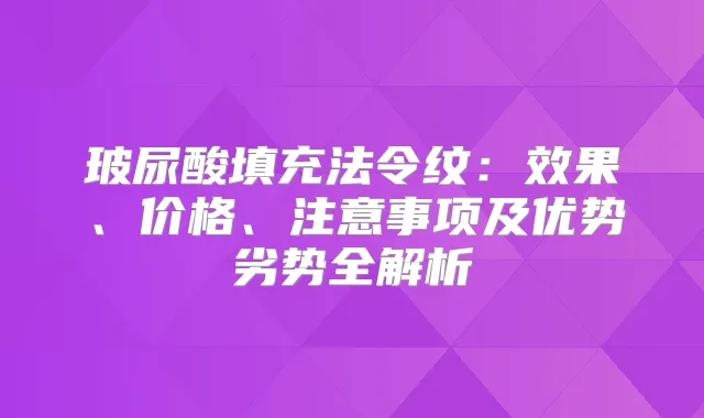 玻尿酸填充法令纹：效果、价格、注意事项及优势劣势全解析