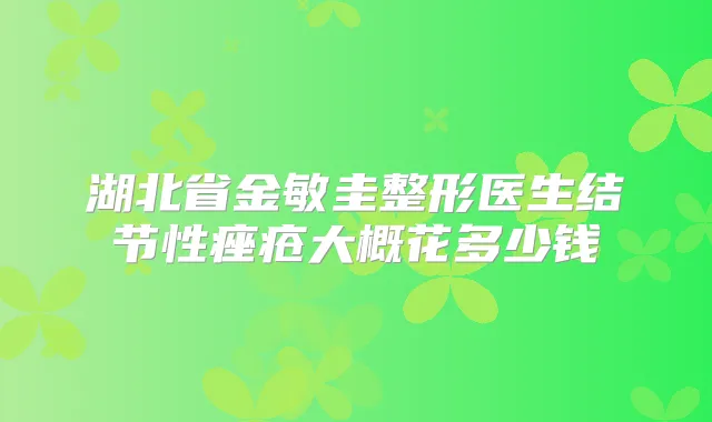 湖北省金敏圭整形医生结节性痤疮大概花多少钱