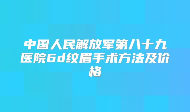 中国人民解放军第八十九医院6d纹眉手术方法及价格