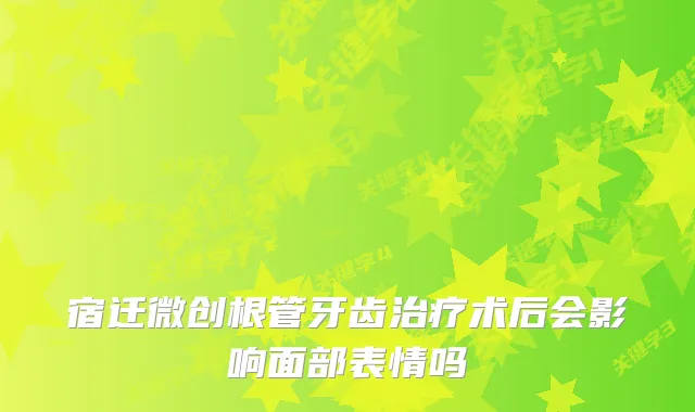 宿迁微创根管牙齿术后会影响面部表情吗