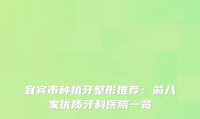 宜宾市种植牙整形推荐：前八家优质牙科医院一览