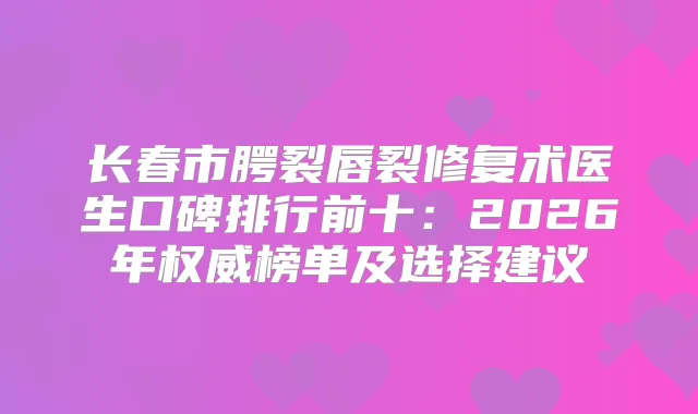 长春市腭裂唇裂修复术医生口碑排行前十：2026年榜单及选择建议