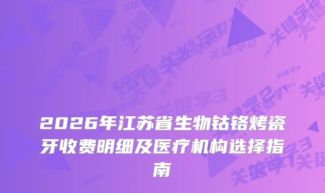2026年江苏省生物钴铬烤瓷牙收费明细及医疗机构选择指南