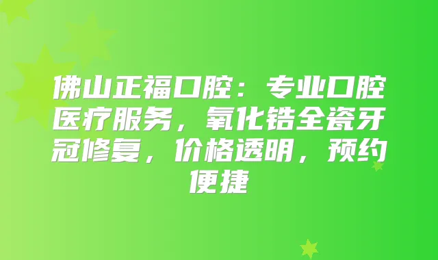 佛山正福口腔:专业口腔医疗服务,氧化锆全瓷牙冠修复,价格透明,预约便捷