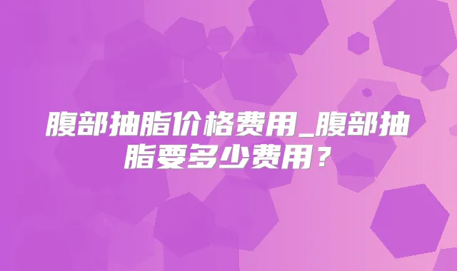 腹部抽脂价格费用_腹部抽脂要多少费用？