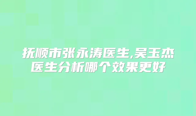 抚顺市张永涛医生,吴玉杰医生分析哪个效果更好