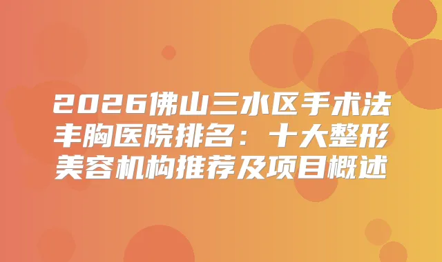 2026佛山三水区手术法丰胸医院排名:十大整形美容机构推荐及项目概述
