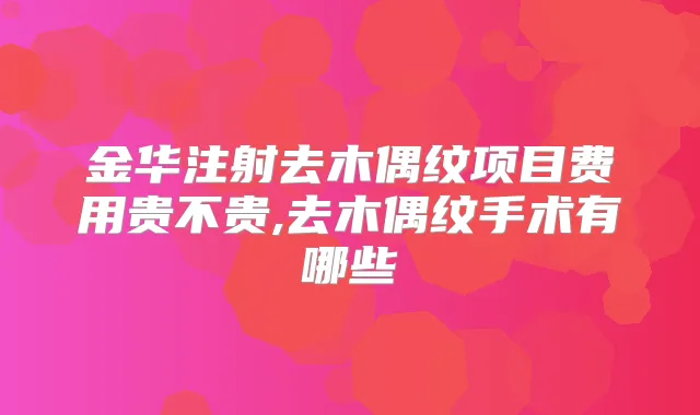 金华注射去木偶纹项目费用贵不贵,去木偶纹手术有哪些