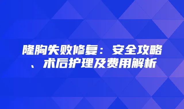隆胸失败修复：安全攻略、术后护理及费用解析