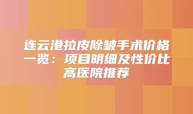 连云港拉皮除皱手术价格一览：项目明细及性价比高医院推荐
