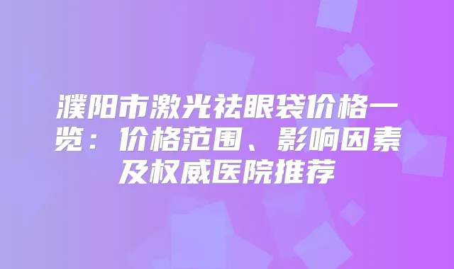 濮阳市激光祛眼袋价格一览：价格范围、影响因素及医院推荐