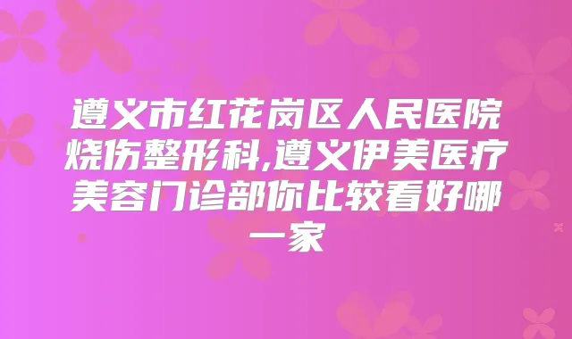 遵义市红花岗区人民医院烧伤整形科,遵义伊美医疗美容门诊部你比较看好哪一家