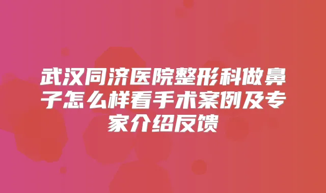 武汉同济医院整形科做鼻子怎么样看手术案例及专家介绍反馈