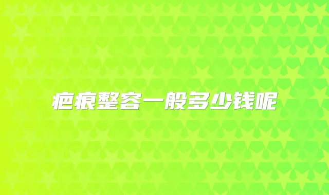 疤痕整容一般多少钱呢
