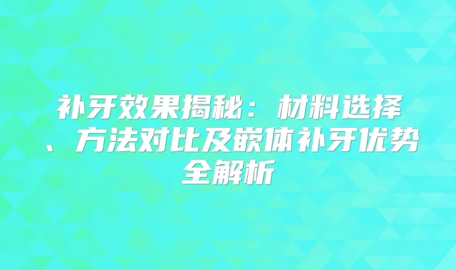 补牙效果揭秘：材料选择、方法对比及嵌体补牙优势全解析