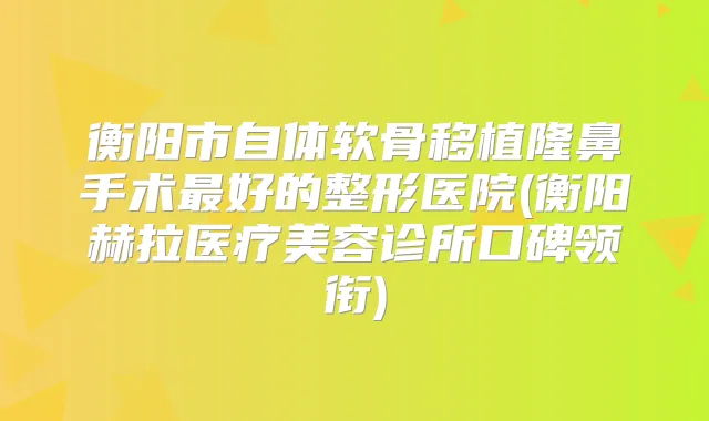 衡阳市自体软骨移植隆鼻手术好的整形医院(衡阳赫拉医疗美容诊所口碑领衔)