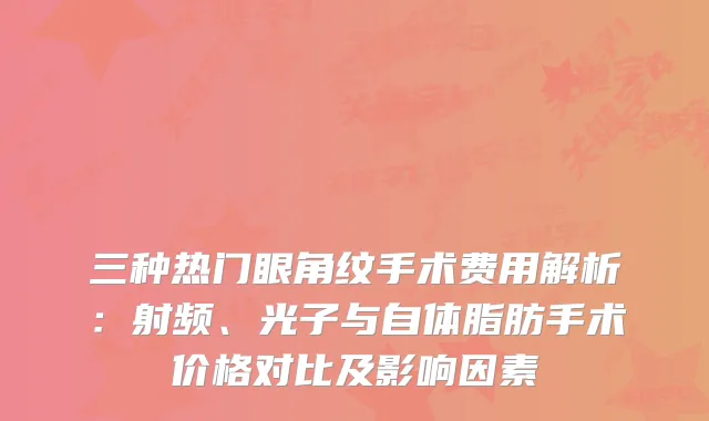 三种热门眼角纹手术费用解析:射频、光子与自体脂肪手术价格对比及影响因素