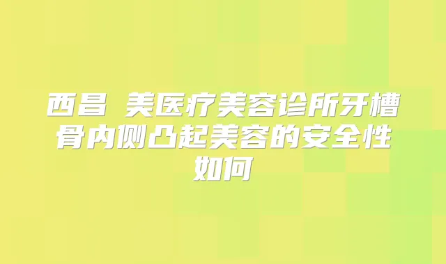 西昌玥美医疗美容诊所牙槽骨内侧凸起美容的安全性如何