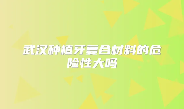 武汉种植牙复合材料的危险性大吗