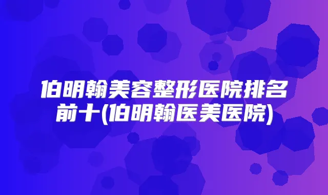 伯明翰美容整形医院排名前十(伯明翰医美医院)