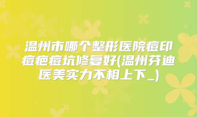 温州市哪个整形医院痘印痘疤痘坑修复好(温州芬迪医美实力不相上下_)