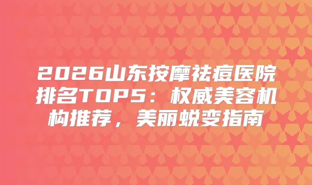 2026山东按摩祛痘医院排名TOP5：美容机构推荐，美丽蜕变指南