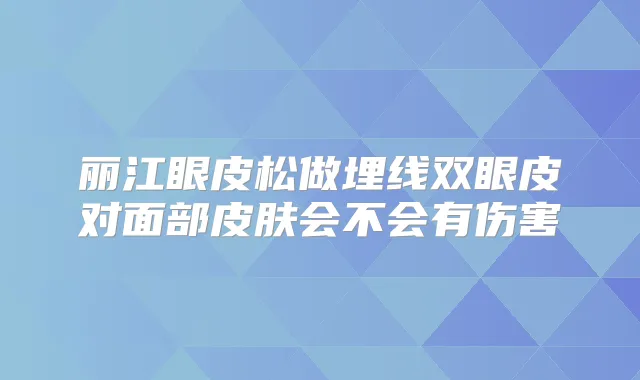 丽江眼皮松做埋线双眼皮对面部皮肤会不会有伤害