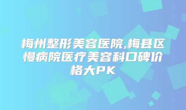 梅州整形美容医院,梅县区慢病院医疗美容科口碑价格大PK