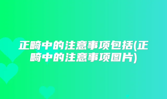 正畸中的注意事项包括(正畸中的注意事项图片)