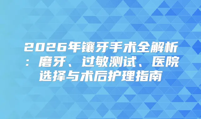 2026年镶牙手术全解析:磨牙、过敏测试、医院选择与术后护理指南