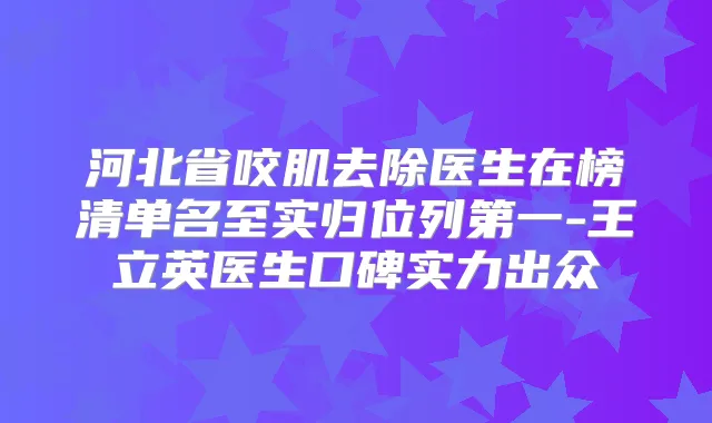 河北省咬肌去除医生在榜清单名至实归位列第一-王立英医生口碑实力出众