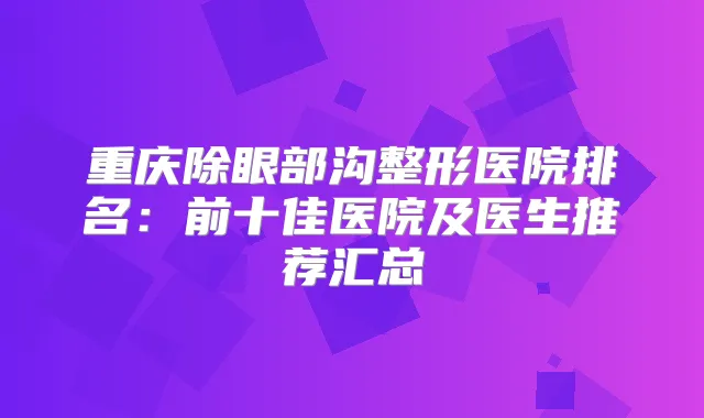重庆除眼部沟整形医院排名：前十佳医院及医生推荐汇总