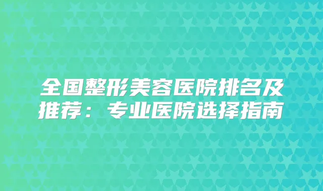 全国整形美容医院排名及推荐:专业医院选择指南