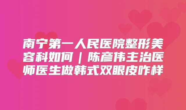 南宁第一人民医院整形美容科如何｜陈彦伟主治医师医生做韩式双眼皮咋样