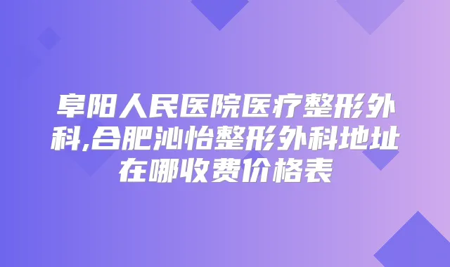 阜阳人民医院医疗整形外科,合肥沁怡整形外科地址在哪收费价格表