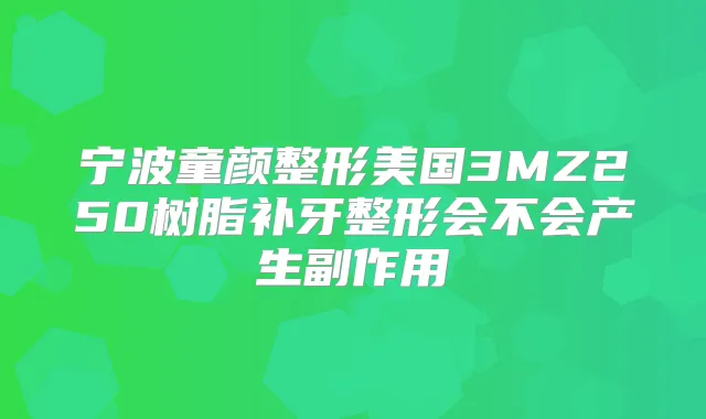 宁波童颜整形美国3MZ250树脂补牙整形会不会产生副作用