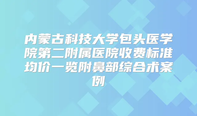 内蒙古科技大学包头医学院第二附属医院收费标准均价一览附鼻部综合术案例