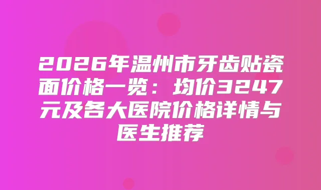 2026年温州市牙齿贴瓷面价格一览:均价3247元及各大医院价格详情与医生推荐