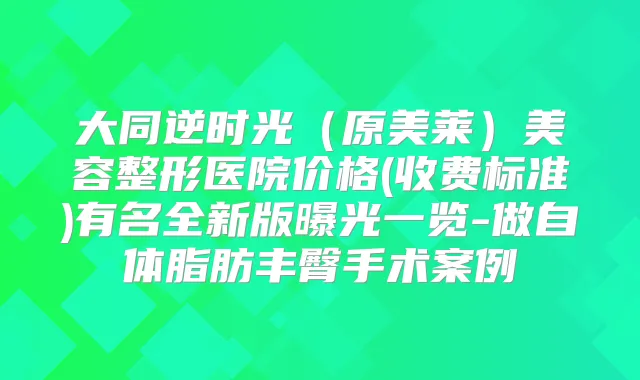 大同逆时光（原美莱）美容整形医院价格(收费标准)有名全新版曝光一览-做自体脂肪丰臀手术案例