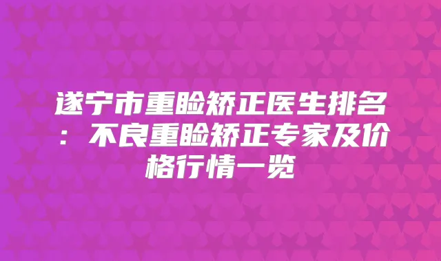 遂宁市重睑矫正医生排名:不良重睑矫正专家及价格行情一览