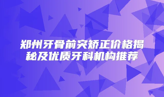 郑州牙骨前突矫正价格揭秘及优质牙科机构推荐