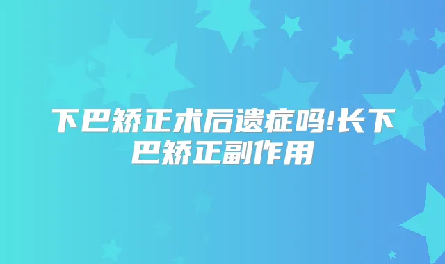 下巴矫正术后遗症吗!长下巴矫正副作用