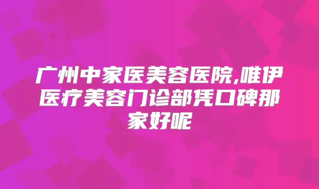 广州中家医美容医院,唯伊医疗美容门诊部凭口碑那家好呢