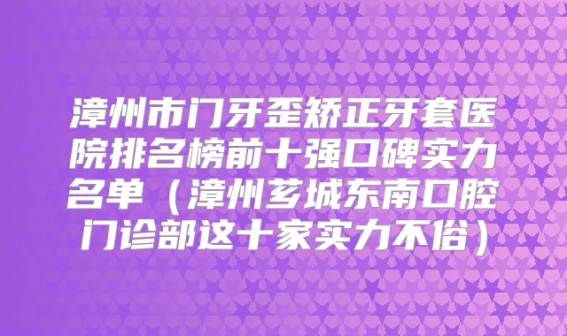 漳州市门牙歪矫正牙套医院排名榜前十强口碑实力名单（漳州芗城东南口腔门诊部这十家实力不俗）