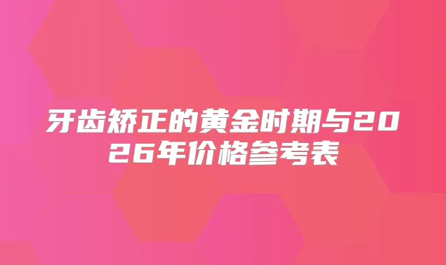 牙齿矫正的黄金时期与2026年价格参考表