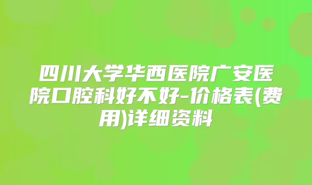 四川大学华西医院广安医院口腔科好不好-价格表(费用)详细资料