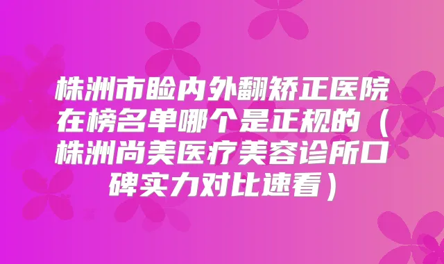 株洲市睑内外翻矫正医院在榜名单哪个是正规的（株洲尚美医疗美容诊所口碑实力对比速看）