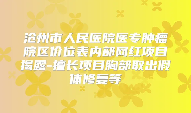沧州市人民医院医专肿瘤院区价位表内部网红项目揭露-擅长项目胸部取出假体修复等