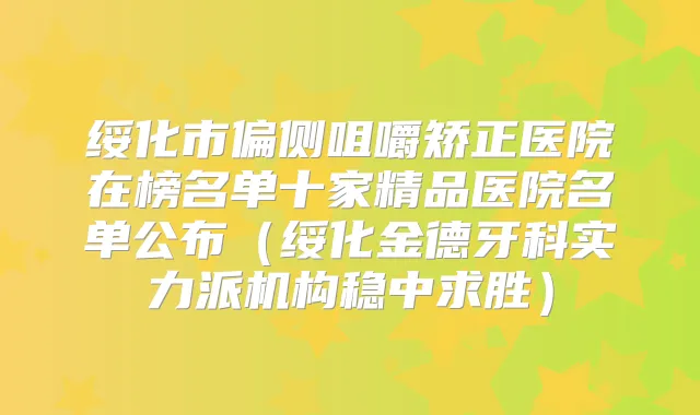 绥化市偏侧咀嚼矫正医院在榜名单十家精品医院名单公布(绥化金德牙科实力派机构稳中求胜)