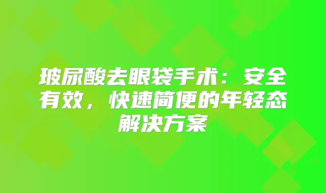 玻尿酸去眼袋手术：安全有效，快速简便的年轻态解决方案